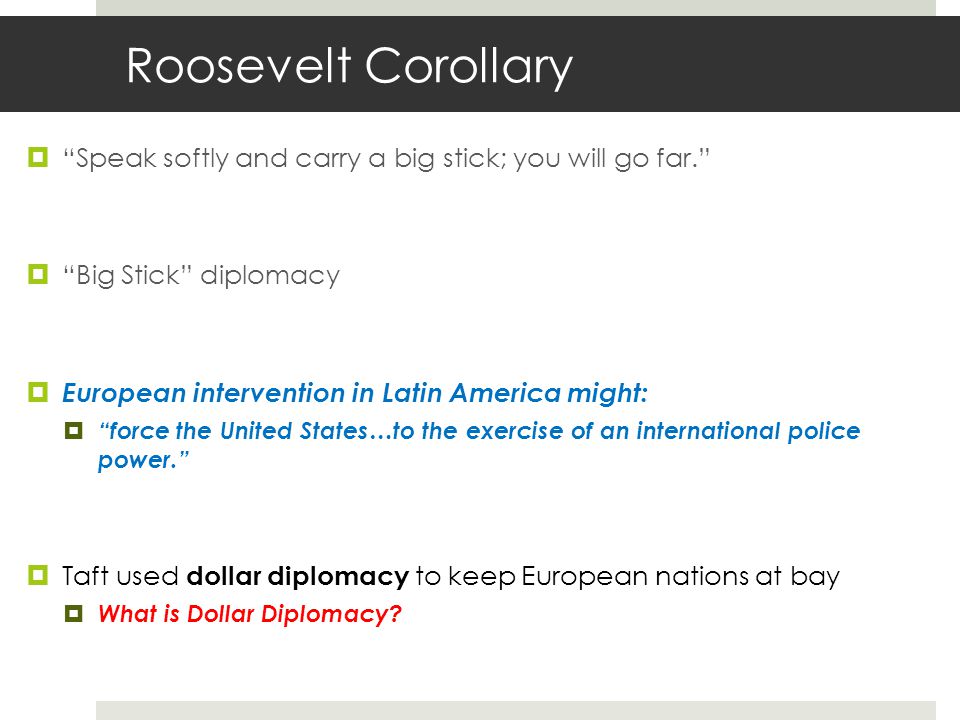 Roosevelt Corollary Speak softly and carry a big stick; you will go far. Big Stick diplomacy. European intervention in Latin America might: