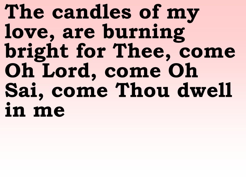 The candles of my love, are burning bright for Thee, come Oh Lord, come Oh Sai, come Thou dwell in me