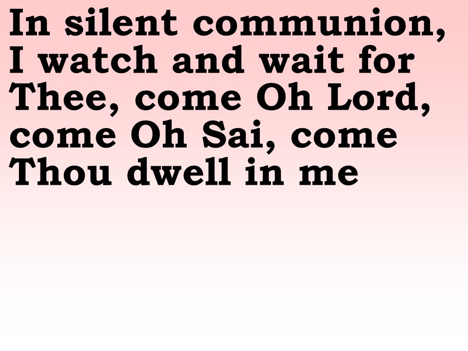 In silent communion, I watch and wait for Thee, come Oh Lord, come Oh Sai, come Thou dwell in me