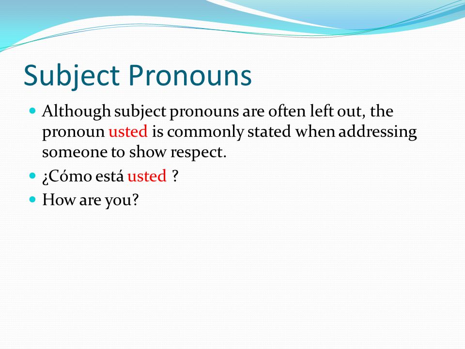 Subject Pronouns Although subject pronouns are often left out, the pronoun usted is commonly stated when addressing someone to show respect.