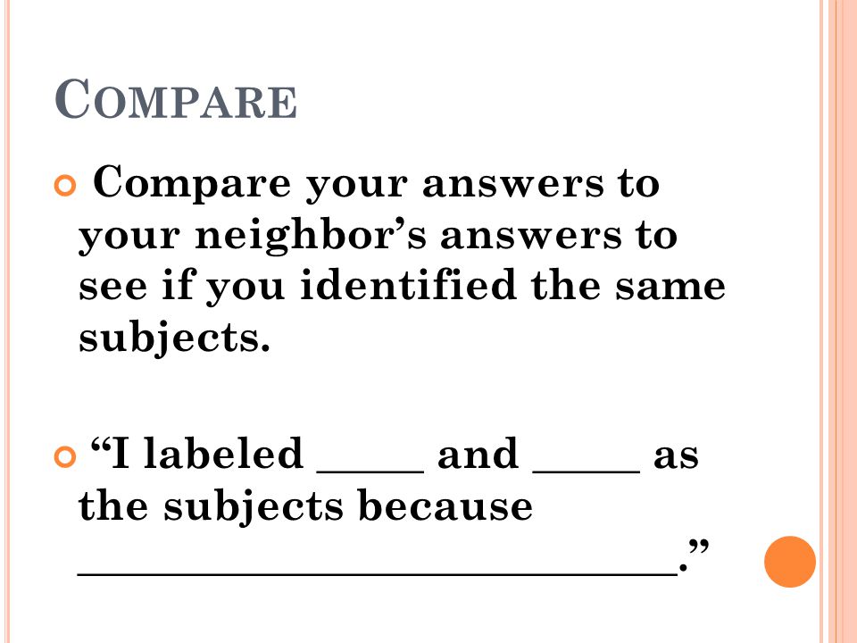 Compare Compare your answers to your neighbor’s answers to see if you identified the same subjects.