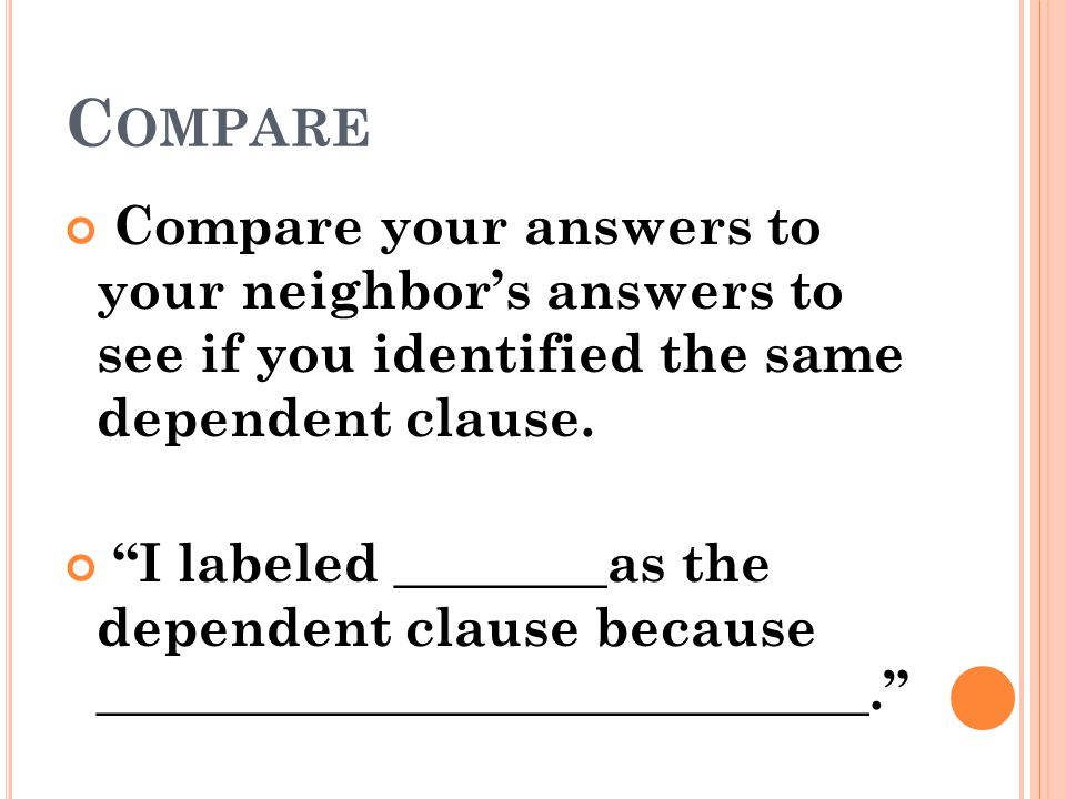 Compare Compare your answers to your neighbor’s answers to see if you identified the same dependent clause.