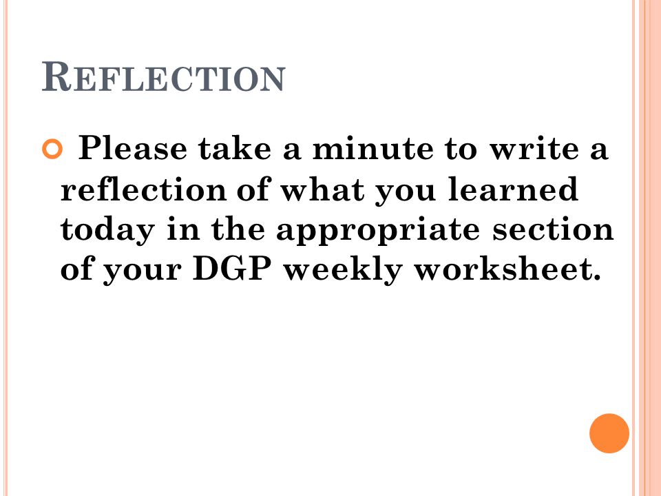 Reflection Please take a minute to write a reflection of what you learned today in the appropriate section of your DGP weekly worksheet.