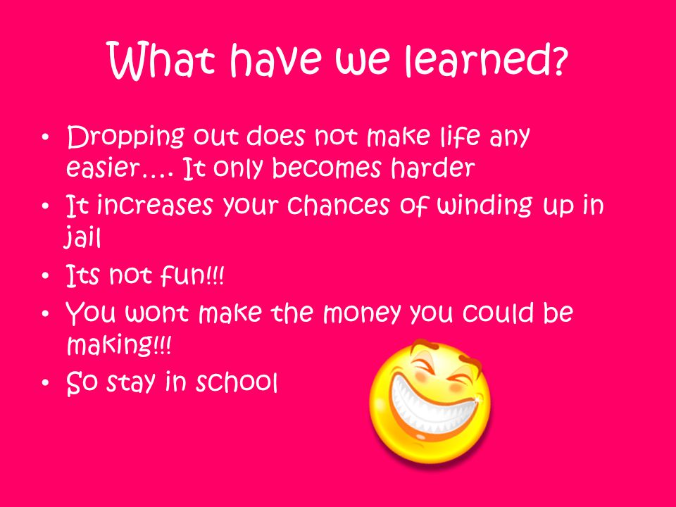 What have we learned Dropping out does not make life any easier…. It only becomes harder. It increases your chances of winding up in jail.
