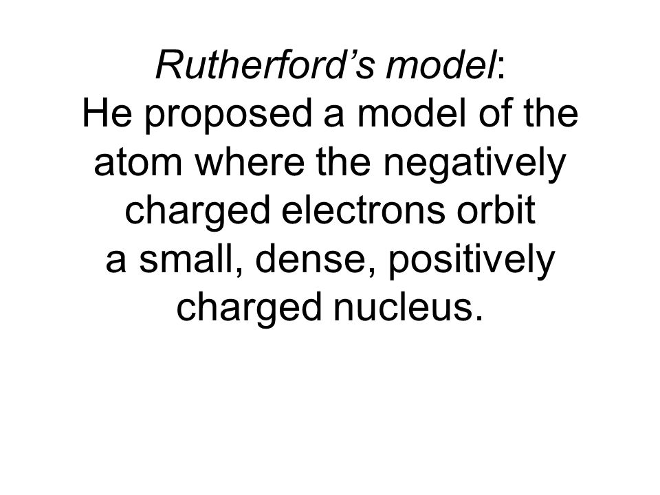 Rutherford’s model: He proposed a model of the atom where the negatively charged electrons orbit a small, dense, positively charged nucleus.