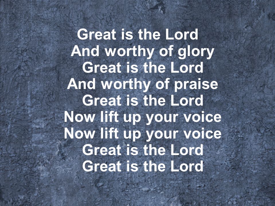 Great is the Lord And worthy of glory Great is the Lord And worthy of praise Great is the Lord Now lift up your voice Now lift up your voice Great is the Lord Great is the Lord