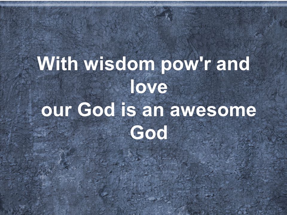 With wisdom pow r and love our God is an awesome God