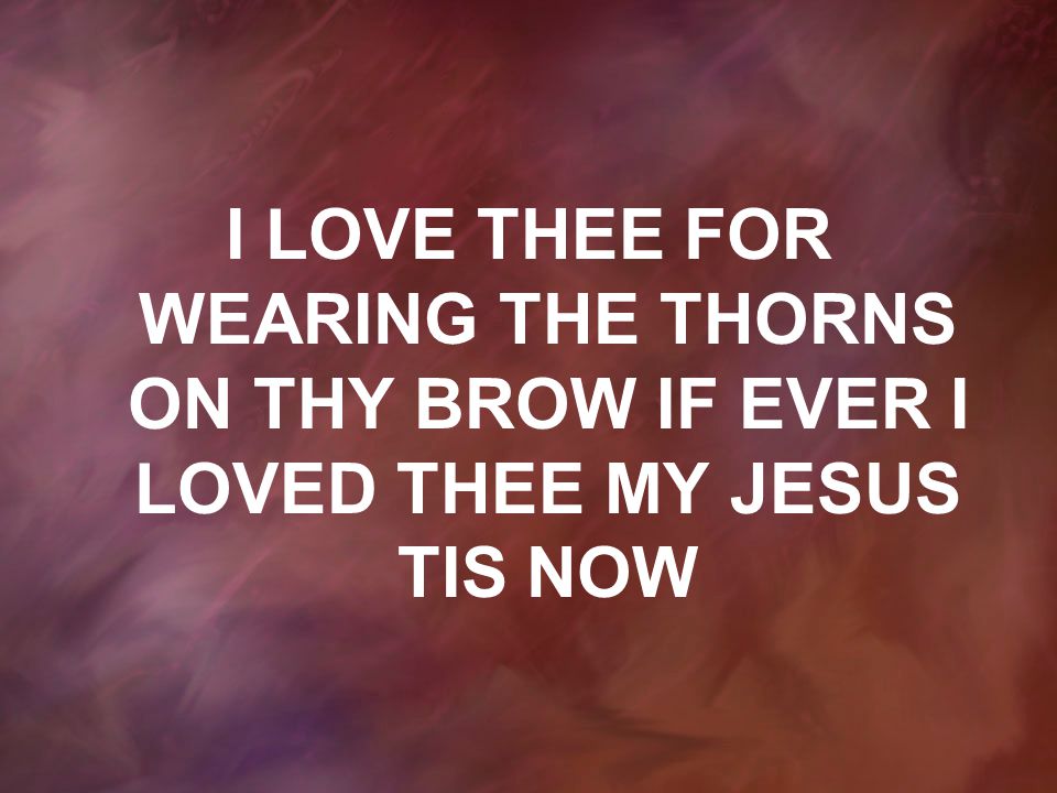 I LOVE THEE FOR WEARING THE THORNS ON THY BROW IF EVER I LOVED THEE MY JESUS TIS NOW