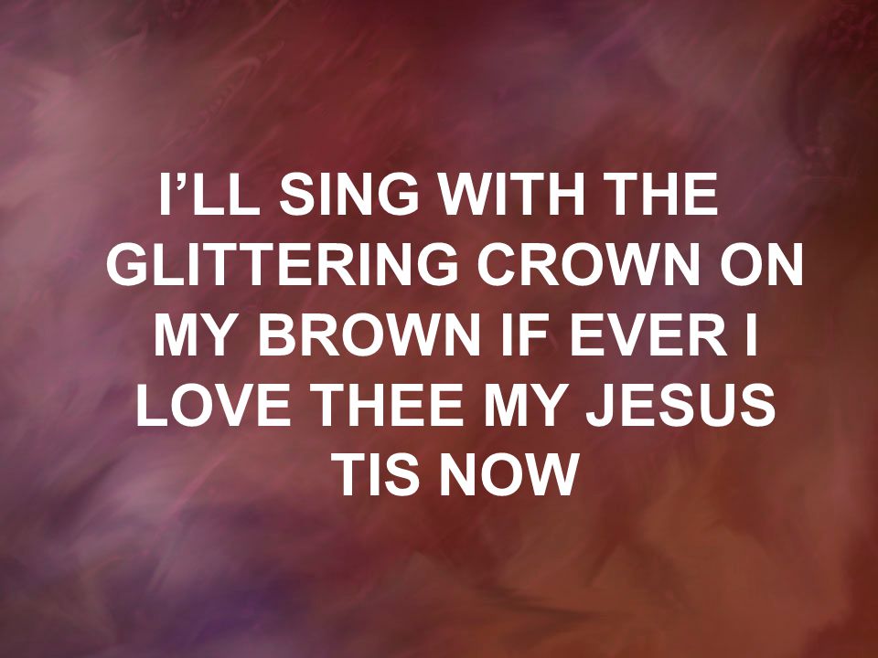 I’LL SING WITH THE GLITTERING CROWN ON MY BROWN IF EVER I LOVE THEE MY JESUS TIS NOW