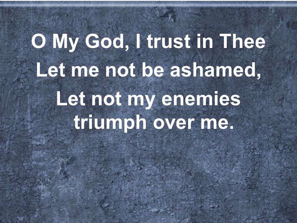 O My God, I trust in Thee Let me not be ashamed, Let not my enemies triumph over me.