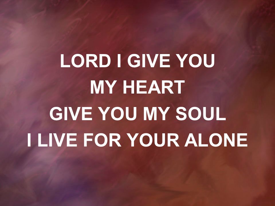 LORD I GIVE YOU MY HEART GIVE YOU MY SOUL I LIVE FOR YOUR ALONE