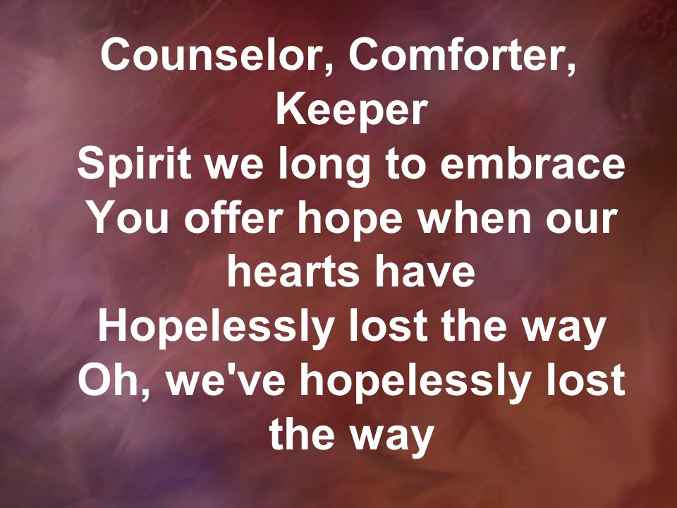 Counselor, Comforter, Keeper Spirit we long to embrace You offer hope when our hearts have Hopelessly lost the way Oh, we ve hopelessly lost the way