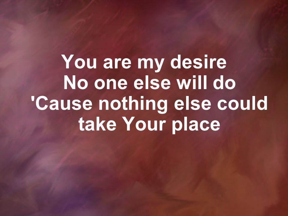 You are my desire No one else will do Cause nothing else could take Your place