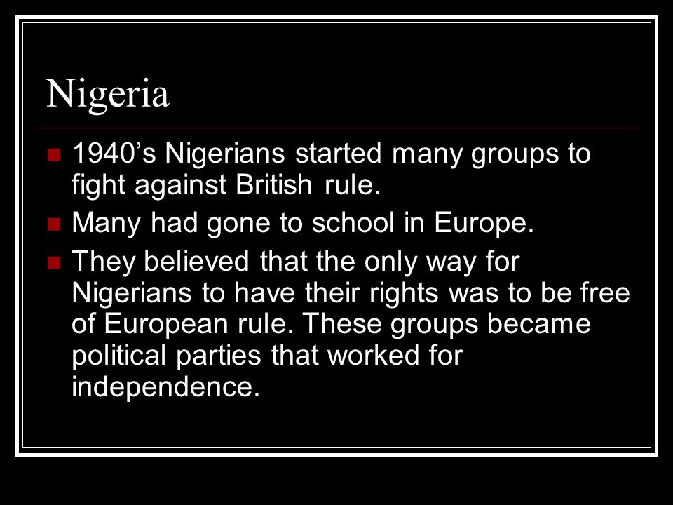 Nigeria 1940’s Nigerians started many groups to fight against British rule. Many had gone to school in Europe.