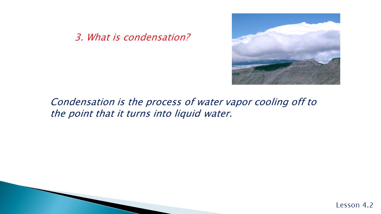 3. What is condensation Condensation is the process of water vapor cooling off to the point that it turns into liquid water.