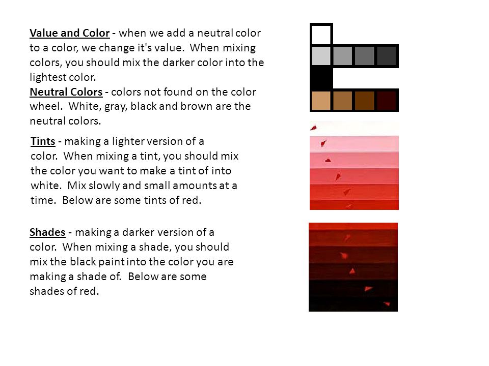 Value and Color - when we add a neutral color to a color, we change it s value. When mixing colors, you should mix the darker color into the lightest color.