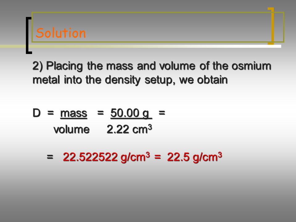 Solution 2) Placing the mass and volume of the osmium metal into the density setup, we obtain. D = mass = g =