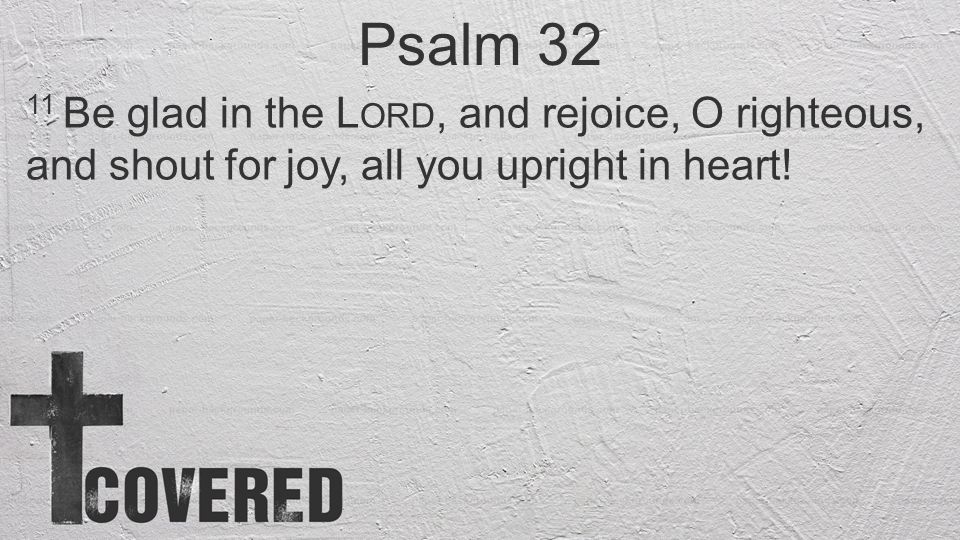 Psalm Be glad in the Lord, and rejoice, O righteous, and shout for joy, all you upright in heart!