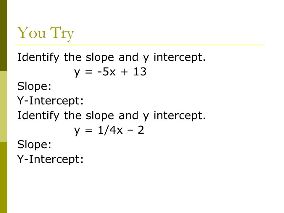 You Try Identify the slope and y intercept. y = -5x + 13 Slope: