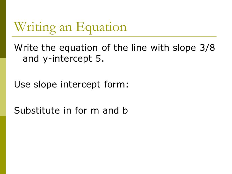 Writing an Equation Write the equation of the line with slope 3/8 and y-intercept 5. Use slope intercept form: