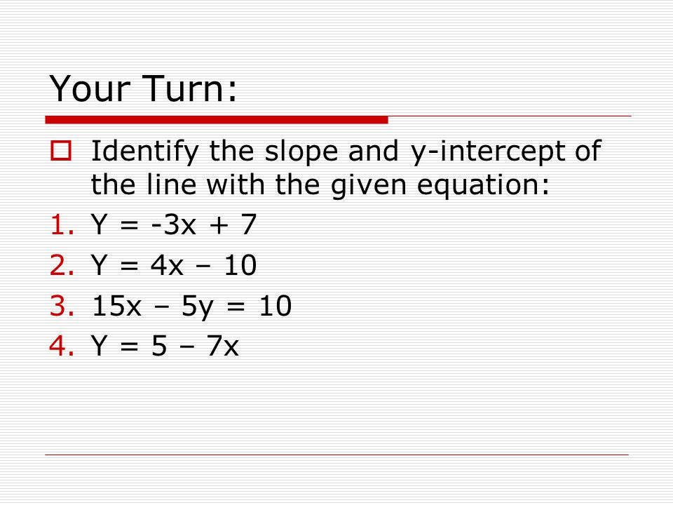 Your Turn: Identify the slope and y-intercept of the line with the given equation: Y = -3x + 7. Y = 4x – 10.