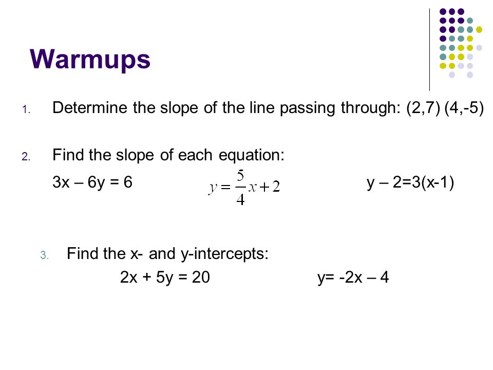 Warmups Determine the slope of the line passing through: (2,7) (4,-5) Find the slope of each equation: