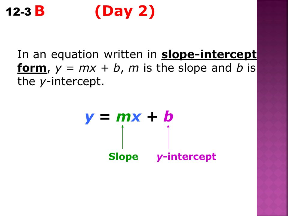 B (Day 2) In an equation written in slope-intercept form, y = mx + b, m is the slope and b is the y-intercept.
