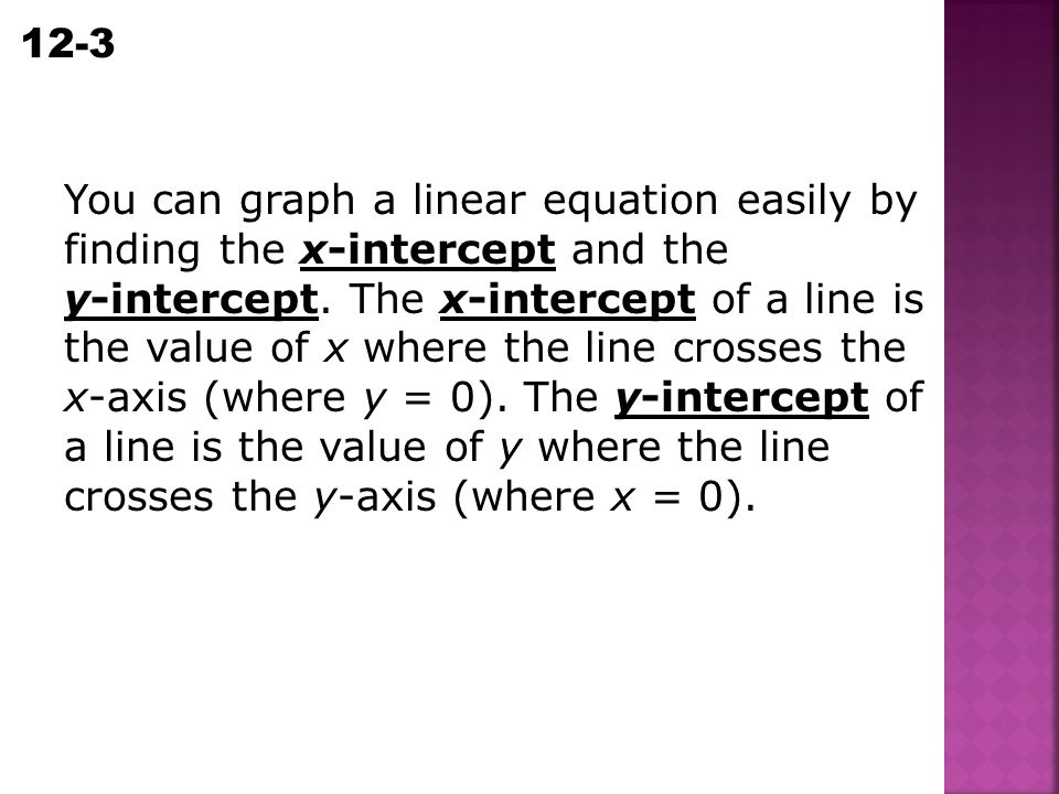You can graph a linear equation easily by finding the x-intercept and the