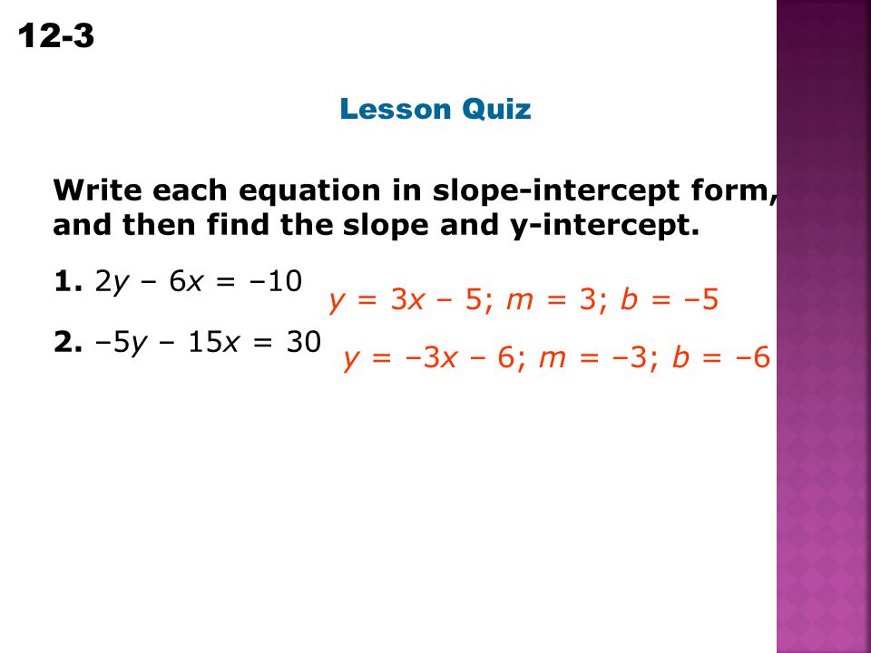Lesson Quiz Write each equation in slope-intercept form, and then find the slope and y-intercept. 1. 2y – 6x = –10.