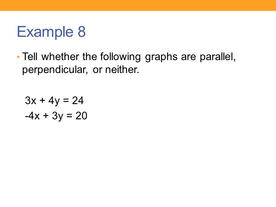Example 8 Tell whether the following graphs are parallel, perpendicular, or neither. 3x + 4y = 24.