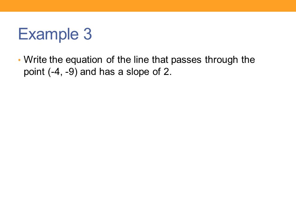 Example 3 Write the equation of the line that passes through the point (-4, -9) and has a slope of 2.