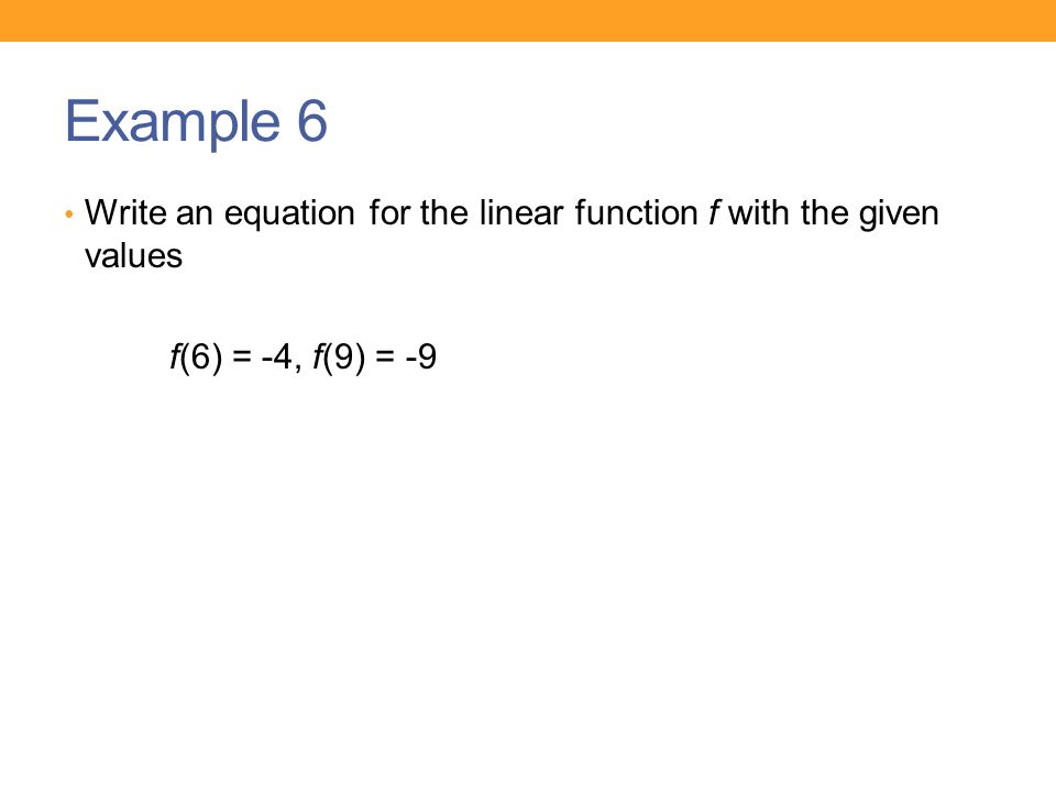 Example 6 Write an equation for the linear function f with the given values f(6) = -4, f(9) = -9