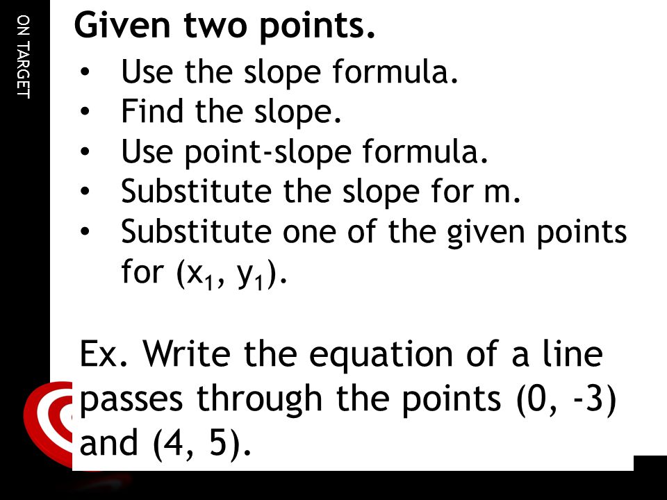 Given two points. Use the slope formula. Find the slope. Use point-slope formula. Substitute the slope for m.