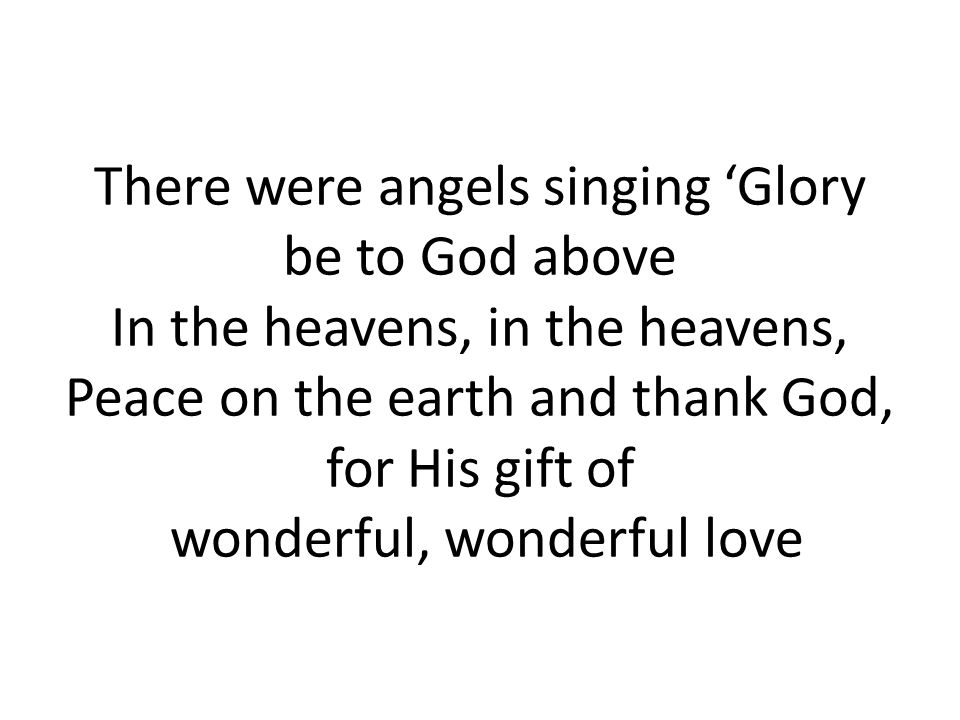 There were angels singing ‘Glory be to God above In the heavens, in the heavens, Peace on the earth and thank God, for His gift of wonderful, wonderful love