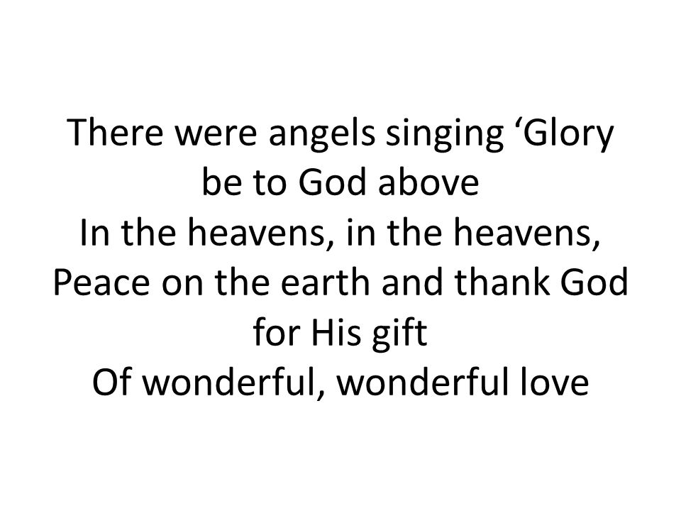 There were angels singing ‘Glory be to God above In the heavens, in the heavens, Peace on the earth and thank God for His gift Of wonderful, wonderful love