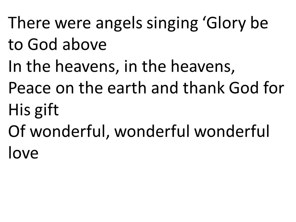 There were angels singing ‘Glory be to God above In the heavens, in the heavens, Peace on the earth and thank God for His gift Of wonderful, wonderful wonderful love