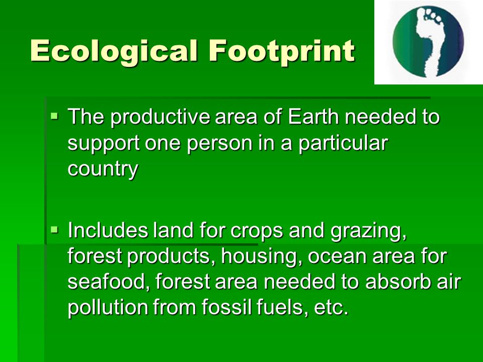 Ecological Footprint The productive area of Earth needed to support one person in a particular country.