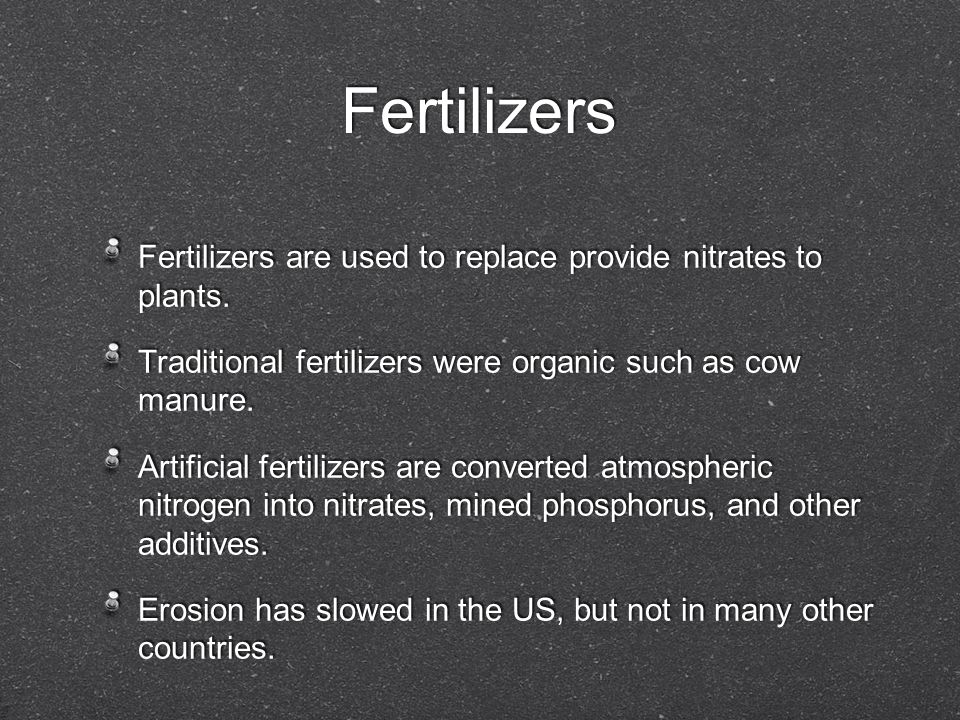Fertilizers Fertilizers are used to replace provide nitrates to plants. Traditional fertilizers were organic such as cow manure.