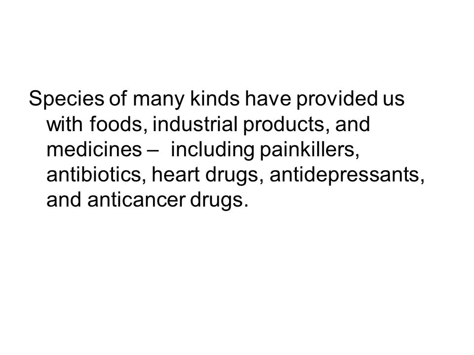 Species of many kinds have provided us with foods, industrial products, and medicines – including painkillers, antibiotics, heart drugs, antidepressants, and anticancer drugs.