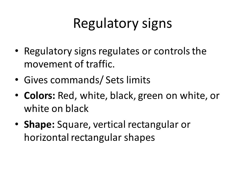 Regulatory signs Regulatory signs regulates or controls the movement of traffic. Gives commands/ Sets limits.