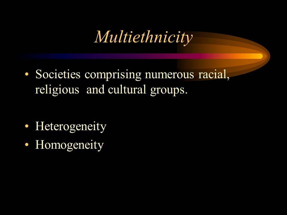 Multiethnicity Societies comprising numerous racial, religious and cultural groups. Heterogeneity.