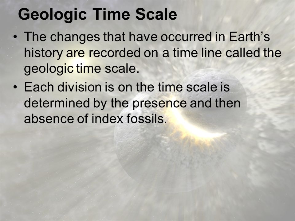 Geologic Time Scale The changes that have occurred in Earth’s history are recorded on a time line called the geologic time scale.
