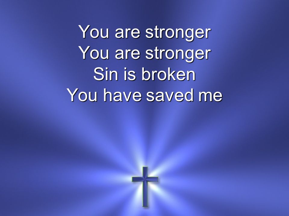 You are stronger Sin is broken You have saved me