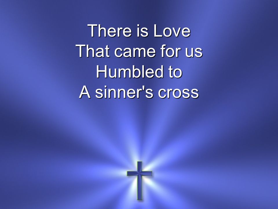 There is Love That came for us Humbled to A sinner s cross