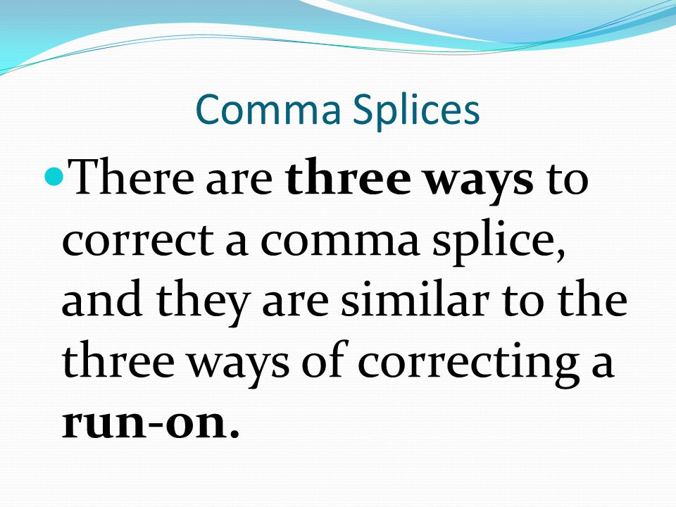 Comma Splices There are three ways to correct a comma splice, and they are similar to the three ways of correcting a run-on.