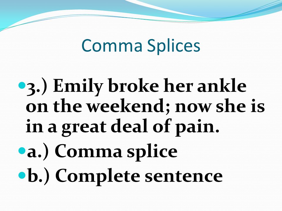 Comma Splices 3.) Emily broke her ankle on the weekend; now she is in a great deal of pain. a.) Comma splice.