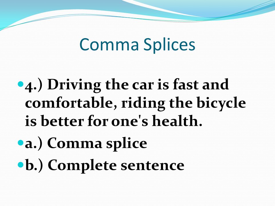 Comma Splices 4.) Driving the car is fast and comfortable, riding the bicycle is better for one s health.