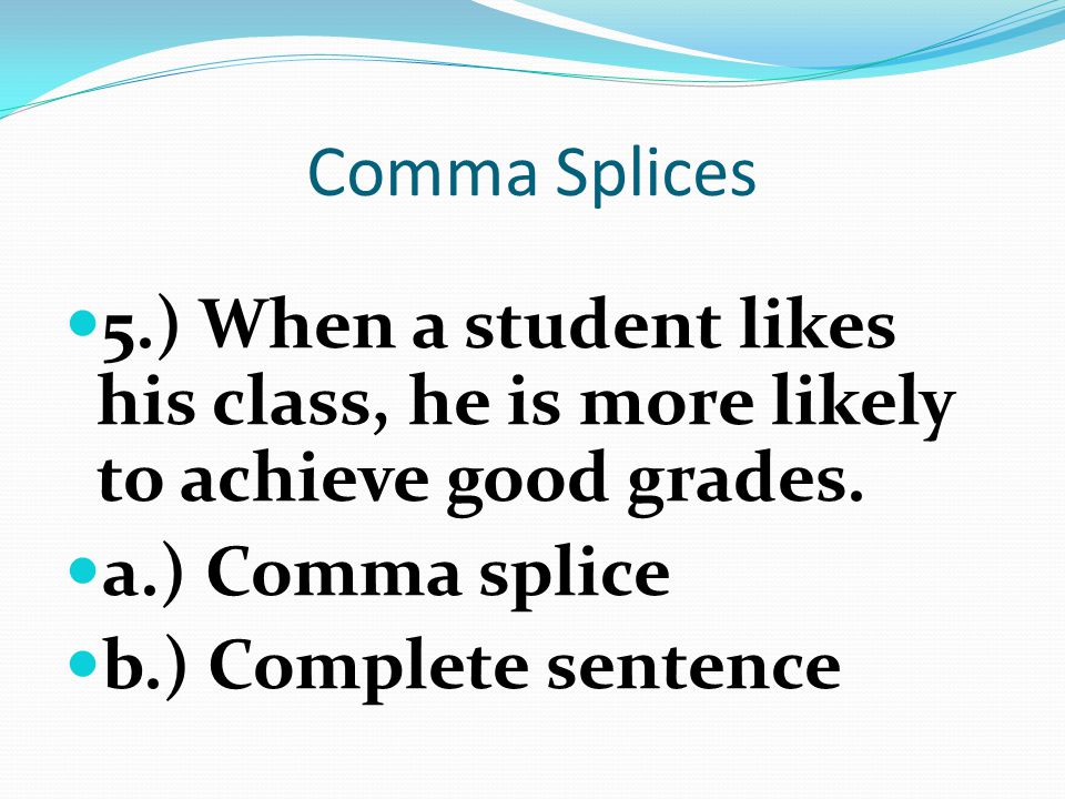 Comma Splices 5.) When a student likes his class, he is more likely to achieve good grades. a.) Comma splice.