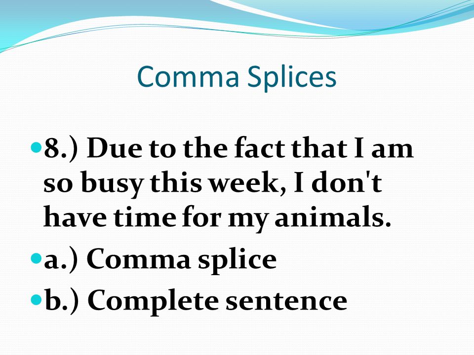 Comma Splices 8.) Due to the fact that I am so busy this week, I don t have time for my animals. a.) Comma splice.