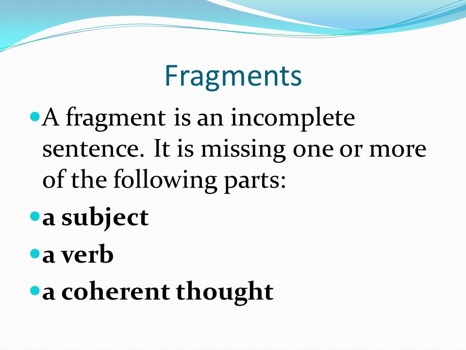 Fragments A fragment is an incomplete sentence. It is missing one or more of the following parts: a subject.